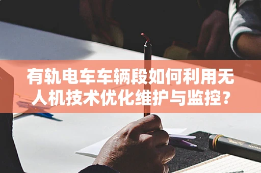有轨电车车辆段如何利用无人机技术优化维护与监控？