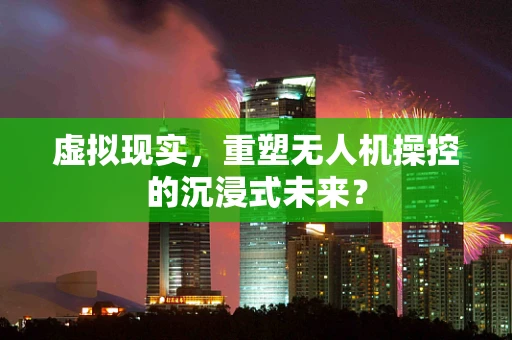 虚拟现实，重塑无人机操控的沉浸式未来？