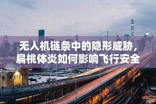 无人机链条中的隐形威胁，扁桃体炎如何影响飞行安全？