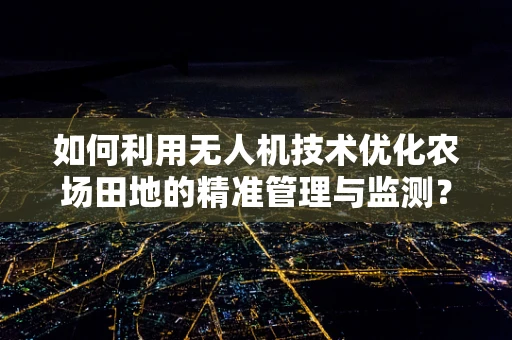如何利用无人机技术优化农场田地的精准管理与监测？