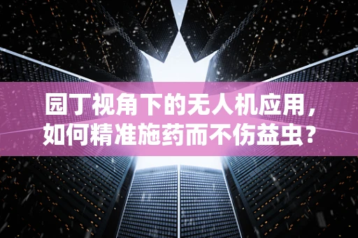 园丁视角下的无人机应用，如何精准施药而不伤益虫？