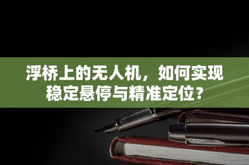 浮桥上的无人机，如何实现稳定悬停与精准定位？