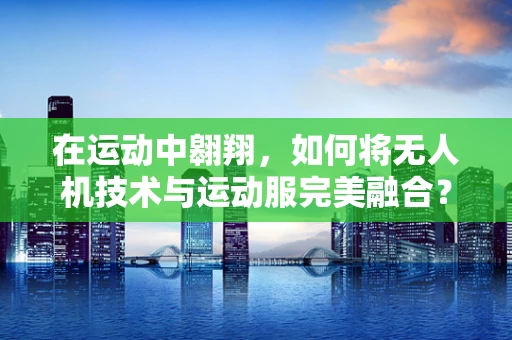 在运动中翱翔，如何将无人机技术与运动服完美融合？