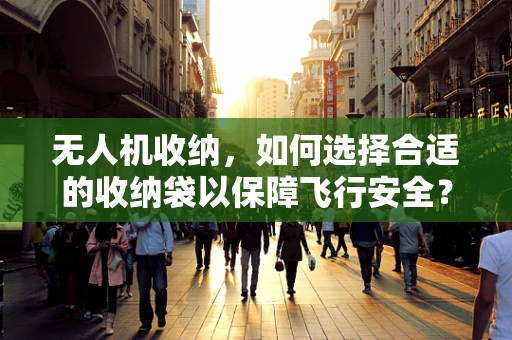 无人机收纳，如何选择合适的收纳袋以保障飞行安全？