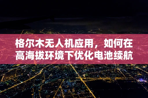 格尔木无人机应用，如何在高海拔环境下优化电池续航？