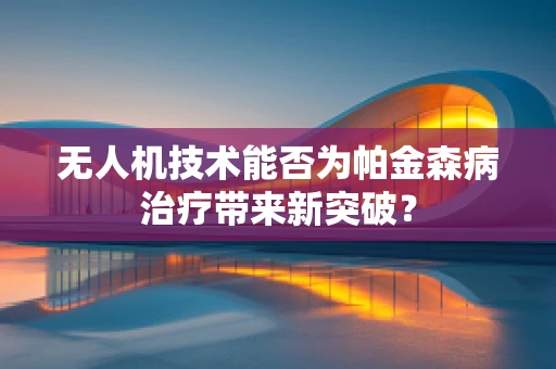无人机技术能否为帕金森病治疗带来新突破？