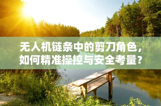 无人机链条中的剪刀角色，如何精准操控与安全考量？