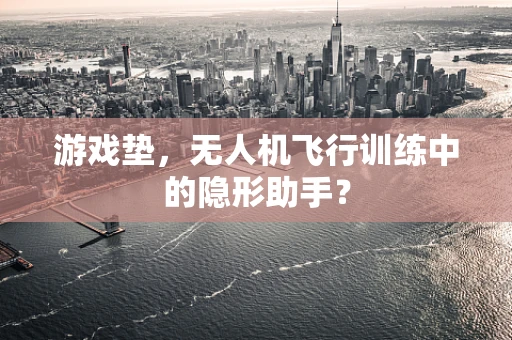 游戏垫，无人机飞行训练中的隐形助手？