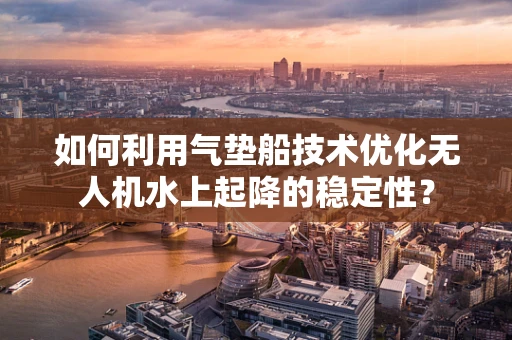 如何利用气垫船技术优化无人机水上起降的稳定性？