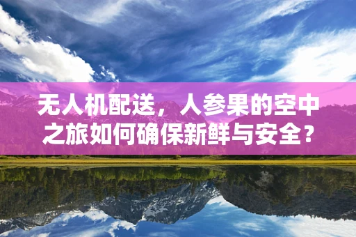 无人机配送，人参果的空中之旅如何确保新鲜与安全？