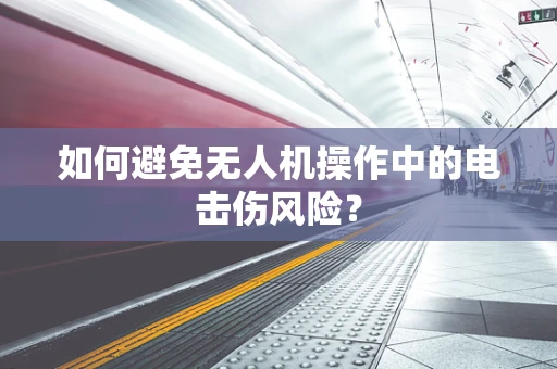 如何避免无人机操作中的电击伤风险？