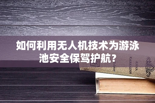如何利用无人机技术为游泳池安全保驾护航？