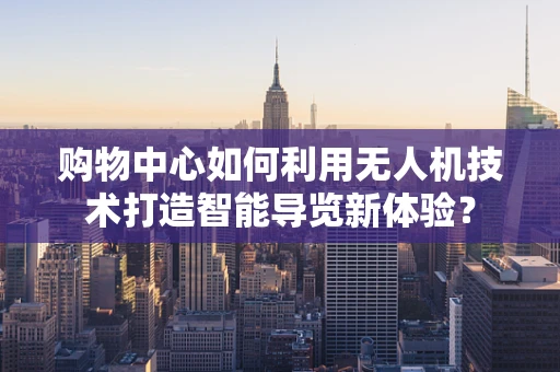 购物中心如何利用无人机技术打造智能导览新体验？