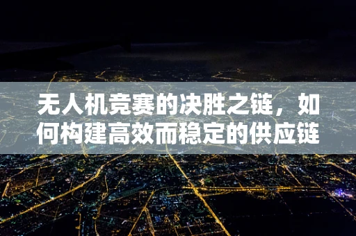 无人机竞赛的决胜之链，如何构建高效而稳定的供应链？