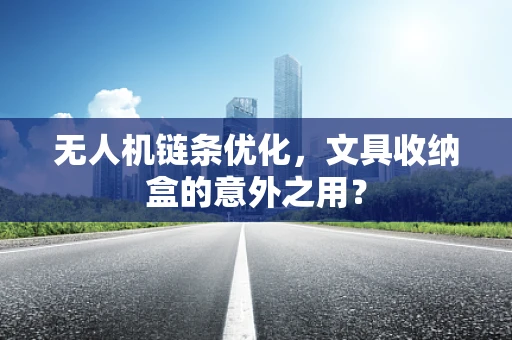无人机链条优化，文具收纳盒的意外之用？
