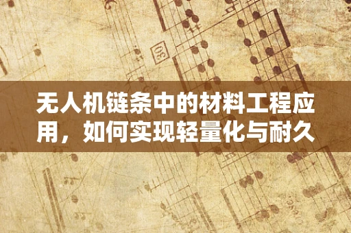 无人机链条中的材料工程应用，如何实现轻量化与耐久性的完美平衡？