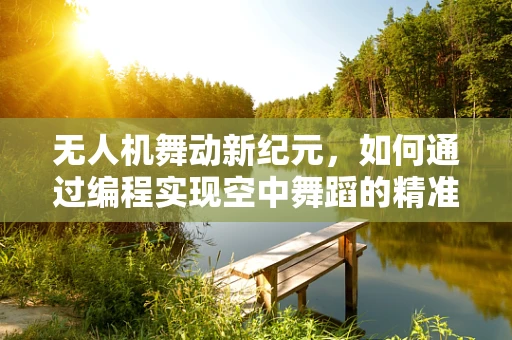 无人机舞动新纪元，如何通过编程实现空中舞蹈的精准控制？