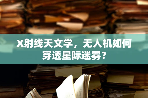 X射线天文学，无人机如何穿透星际迷雾？