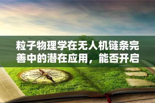 粒子物理学在无人机链条完善中的潜在应用，能否开启新纪元？