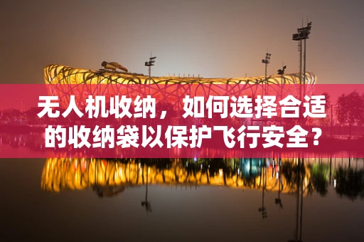 无人机收纳，如何选择合适的收纳袋以保护飞行安全？