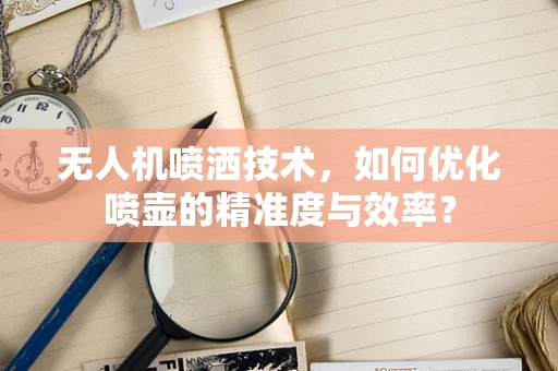 无人机喷洒技术，如何优化喷壶的精准度与效率？