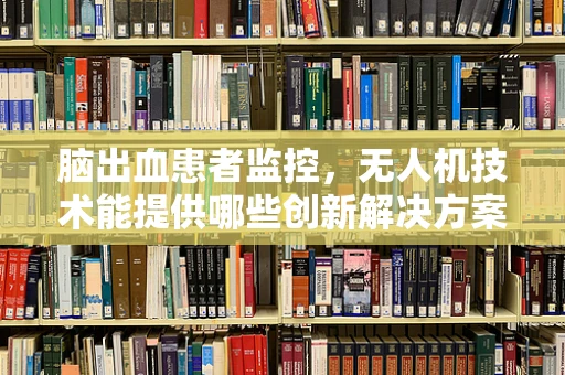 脑出血患者监控，无人机技术能提供哪些创新解决方案？