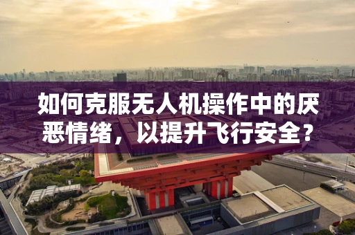 如何克服无人机操作中的厌恶情绪，以提升飞行安全？