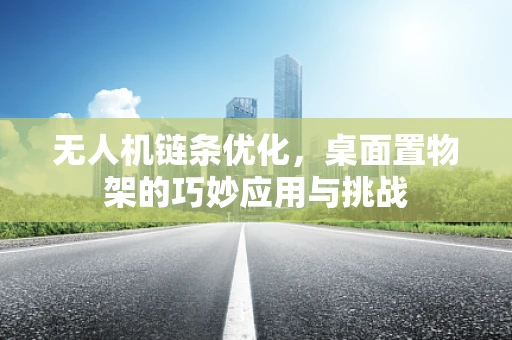 无人机链条优化，桌面置物架的巧妙应用与挑战