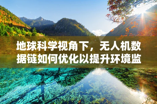 地球科学视角下，无人机数据链如何优化以提升环境监测精度？