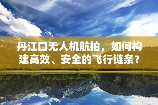 丹江口无人机航拍，如何构建高效、安全的飞行链条？