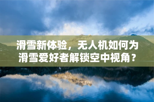 滑雪新体验，无人机如何为滑雪爱好者解锁空中视角？