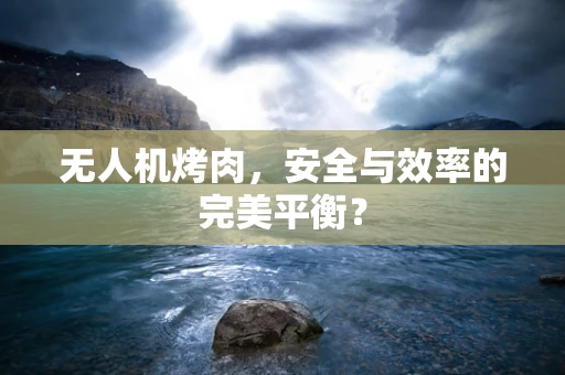 无人机烤肉，安全与效率的完美平衡？