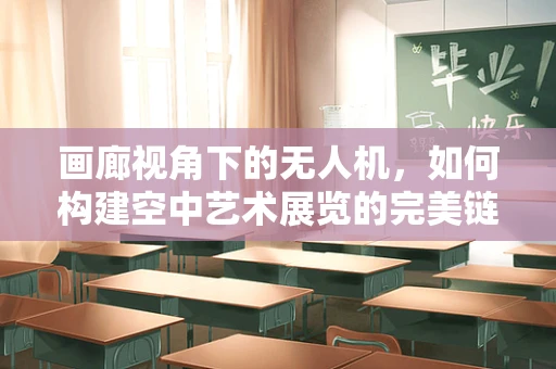 画廊视角下的无人机，如何构建空中艺术展览的完美链条？