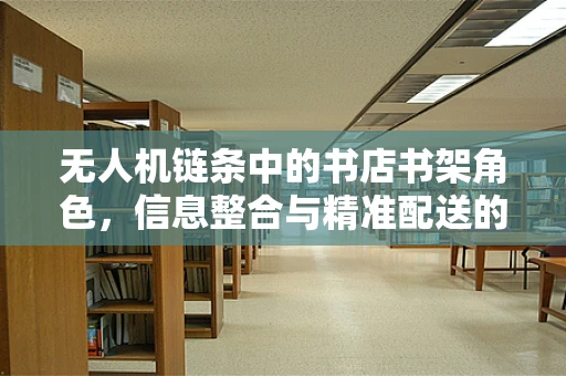 无人机链条中的书店书架角色，信息整合与精准配送的桥梁？