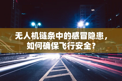 无人机链条中的感冒隐患，如何确保飞行安全？