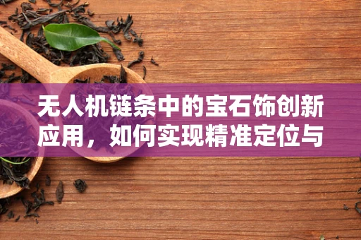 无人机链条中的宝石饰创新应用，如何实现精准定位与安全保障？