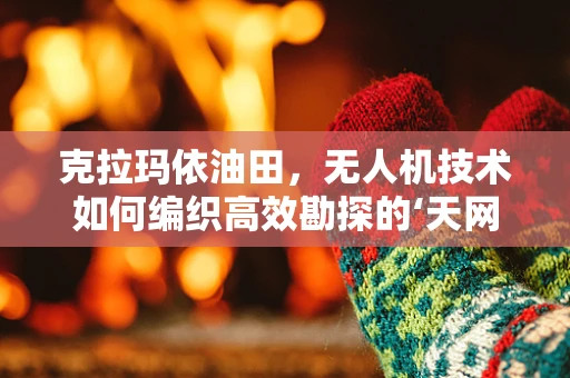 克拉玛依油田，无人机技术如何编织高效勘探的‘天网’？