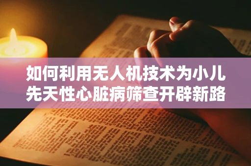 如何利用无人机技术为小儿先天性心脏病筛查开辟新路径？