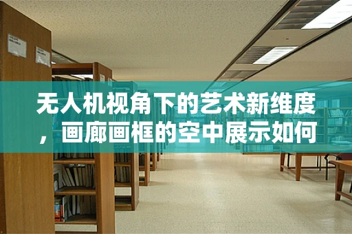 无人机视角下的艺术新维度，画廊画框的空中展示如何实现？