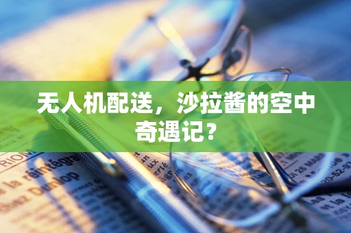 无人机配送，沙拉酱的空中奇遇记？