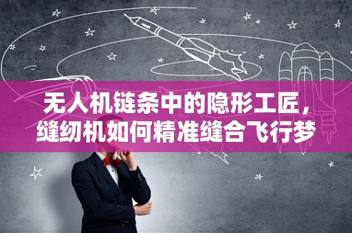 无人机链条中的隐形工匠，缝纫机如何精准缝合飞行梦想？
