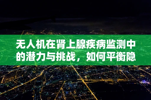 无人机在肾上腺疾病监测中的潜力与挑战，如何平衡隐私与健康监测？