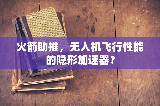 火箭助推，无人机飞行性能的隐形加速器？