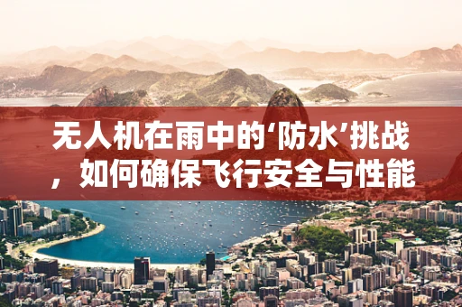 无人机在雨中的‘防水’挑战，如何确保飞行安全与性能稳定？