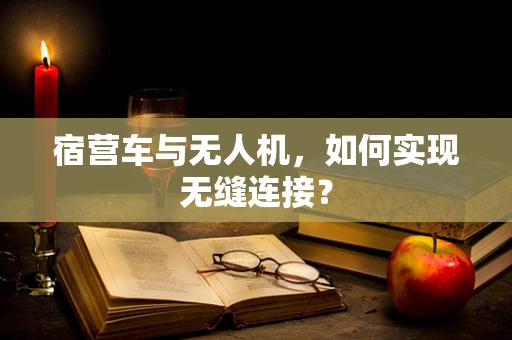 宿营车与无人机，如何实现无缝连接？
