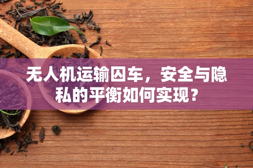 无人机运输囚车，安全与隐私的平衡如何实现？