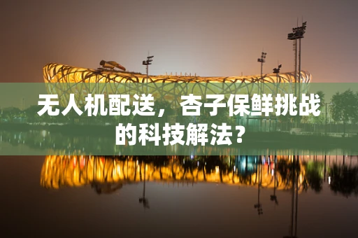 无人机配送，杏子保鲜挑战的科技解法？
