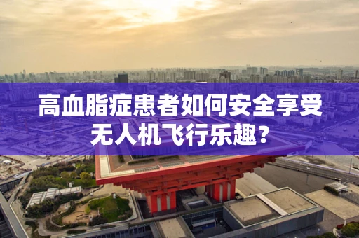 高血脂症患者如何安全享受无人机飞行乐趣？