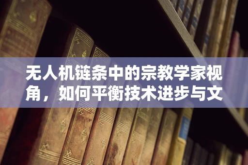 无人机链条中的宗教学家视角，如何平衡技术进步与文化传承？
