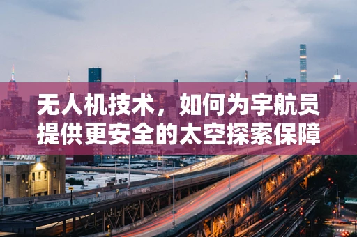 无人机技术，如何为宇航员提供更安全的太空探索保障？